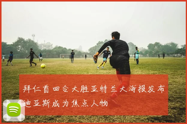 拜仁首回合大胜亚特兰大海报发布迪亚斯成为焦点人物