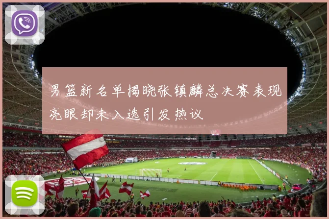 男篮新名单揭晓张镇麟总决赛表现亮眼却未入选引发热议