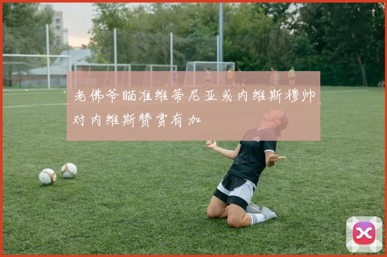 老佛爷瞄准维蒂尼亚或内维斯穆帅对内维斯赞赏有加