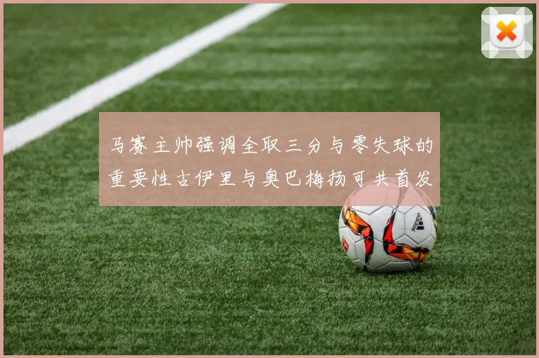 马赛主帅强调全取三分与零失球的重要性古伊里与奥巴梅扬可共首发