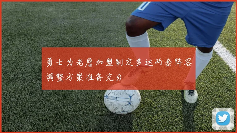 勇士为老詹加盟制定多达两套阵容调整方案准备充分