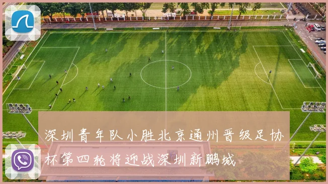 深圳青年队小胜北京通州晋级足协杯第四轮将迎战深圳新鹏城