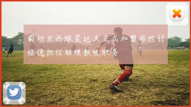 前切尔西球星达夫正式加盟布伦特福德担任助理教练职务