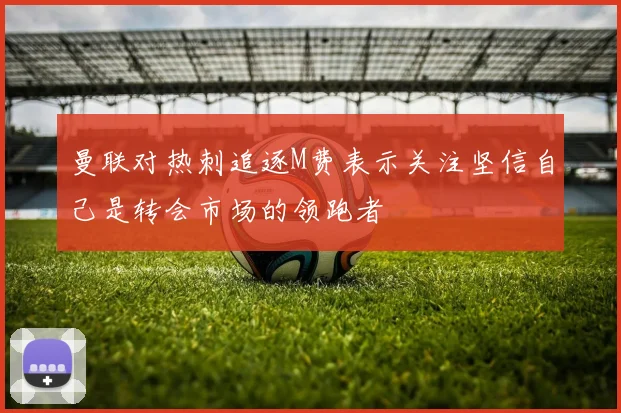 曼联对热刺追逐M费表示关注坚信自己是转会市场的领跑者