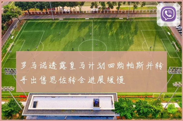 罗马诺透露皇马计划回购帕斯并转手出售恩佐转会进展缓慢