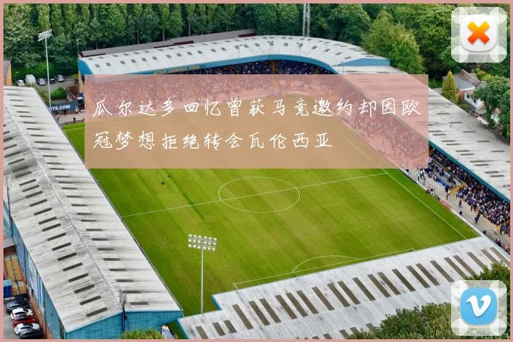 瓜尔达多回忆曾获马竞邀约却因欧冠梦想拒绝转会瓦伦西亚