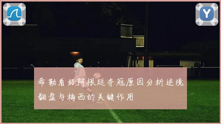 希勒看好阿根廷夺冠原因分析逆境翻盘与梅西的关键作用