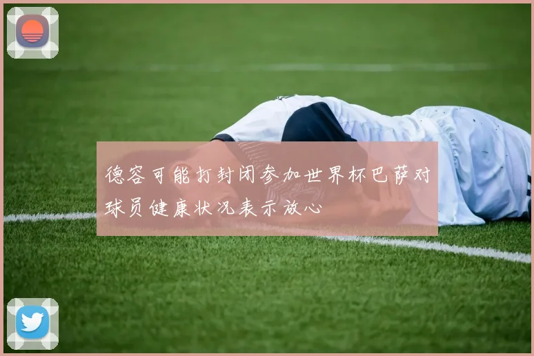 德容可能打封闭参加世界杯巴萨对球员健康状况表示放心