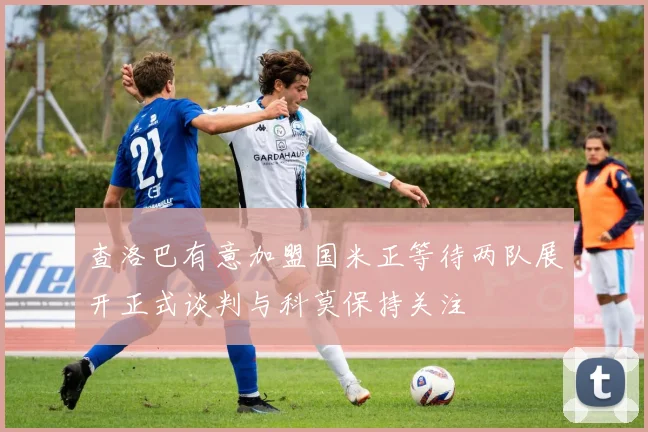查洛巴有意加盟国米正等待两队展开正式谈判与科莫保持关注