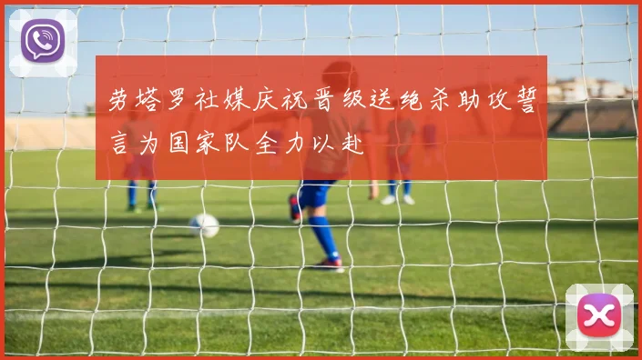 劳塔罗社媒庆祝晋级送绝杀助攻誓言为国家队全力以赴