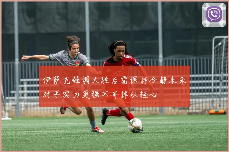 伊萨克强调大胜后需保持冷静未来对手实力更强不可掉以轻心