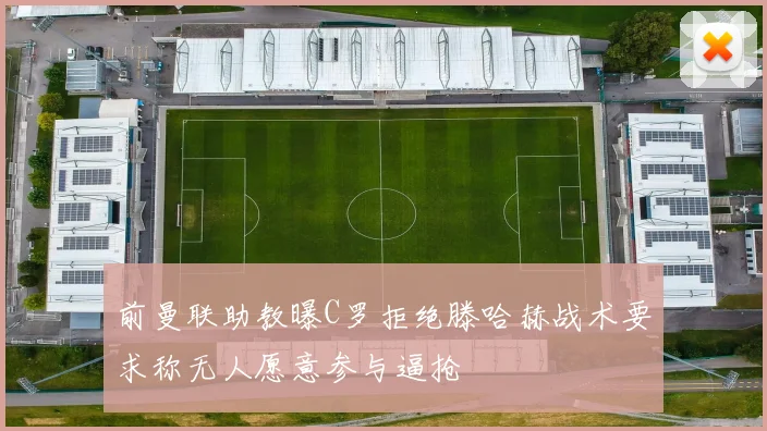 前曼联助教曝C罗拒绝滕哈赫战术要求称无人愿意参与逼抢