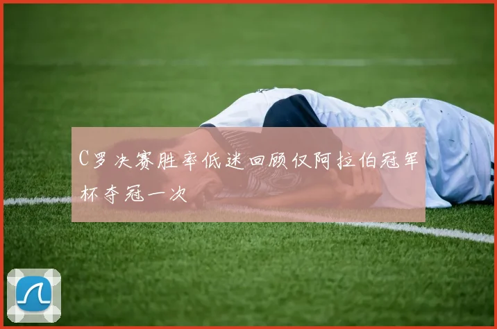 C罗决赛胜率低迷回顾仅阿拉伯冠军杯夺冠一次