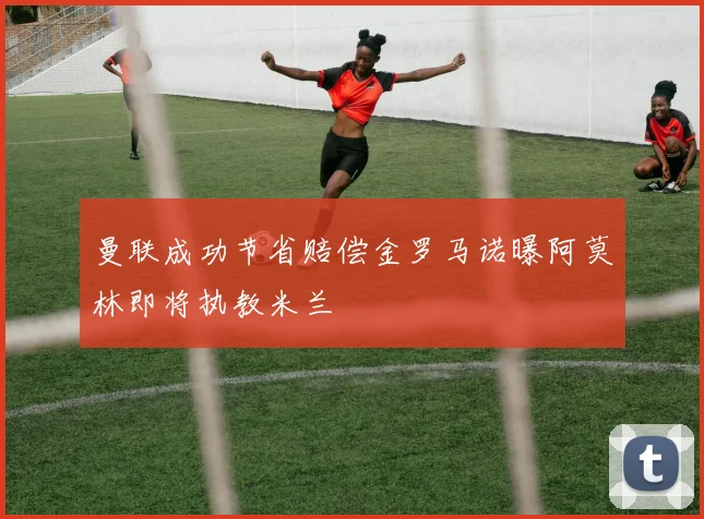 曼联成功节省赔偿金罗马诺曝阿莫林即将执教米兰