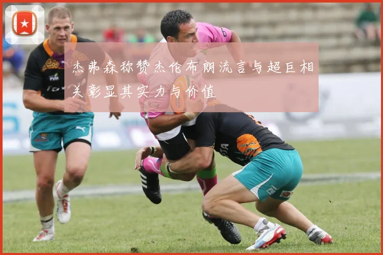 杰弗森称赞杰伦布朗流言与超巨相关彰显其实力与价值