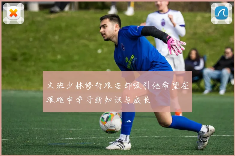 文班少林修行艰苦却吸引他希望在艰难中学习新知识与成长