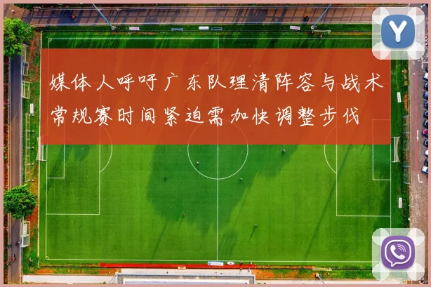 媒体人呼吁广东队理清阵容与战术常规赛时间紧迫需加快调整步伐
