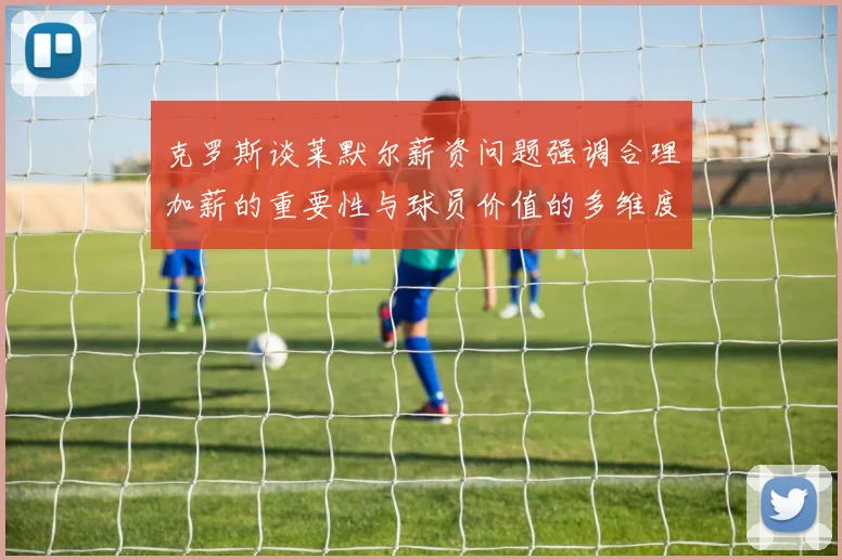 克罗斯谈莱默尔薪资问题强调合理加薪的重要性与球员价值的多维度分析