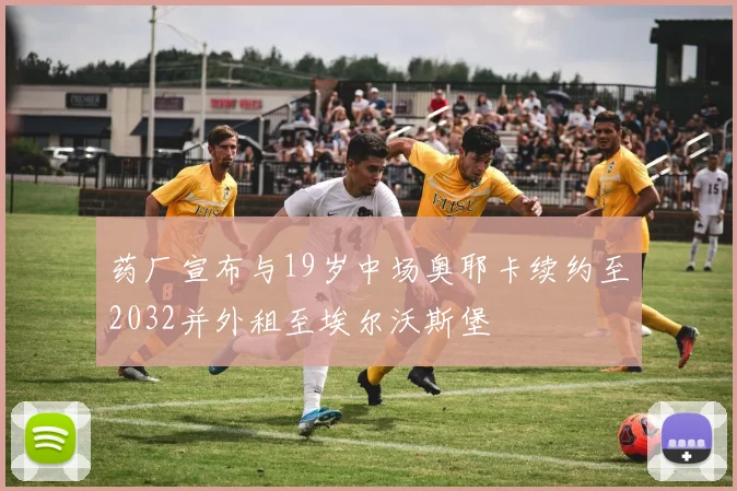 药厂宣布与19岁中场奥耶卡续约至2032并外租至埃尔沃斯堡