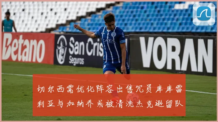 切尔西需优化阵容出售冗员库库雷利亚与加纳乔或被清洗杰克逊留队