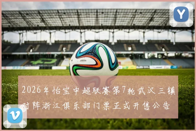 2026年怡宝中超联赛第7轮武汉三镇对阵浙江俱乐部门票正式开售公告