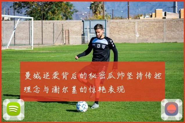 曼城逆袭背后的秘密瓜帅坚持传控理念与谢尔基的惊艳表现