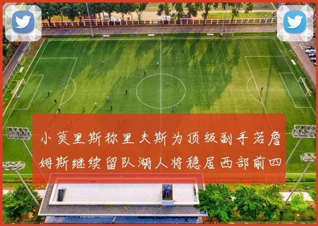 小莫里斯称里夫斯为顶级副手若詹姆斯继续留队湖人将稳居西部前四