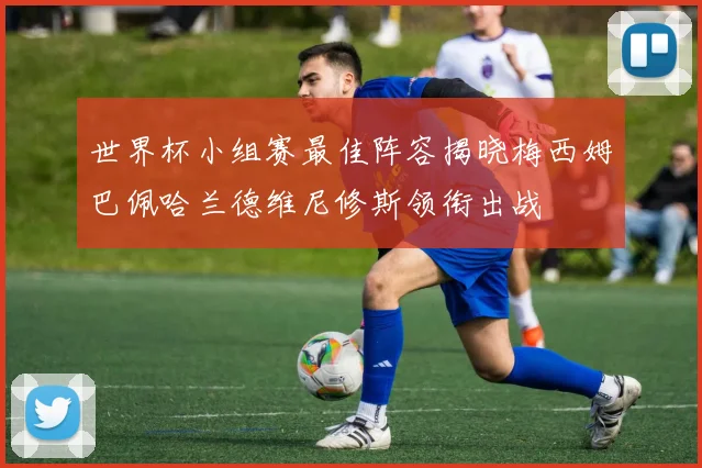 世界杯小组赛最佳阵容揭晓梅西姆巴佩哈兰德维尼修斯领衔出战