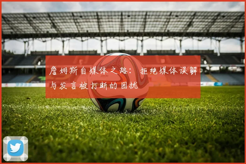 詹姆斯自媒体之路：拒绝媒体误解与发言被打断的困扰