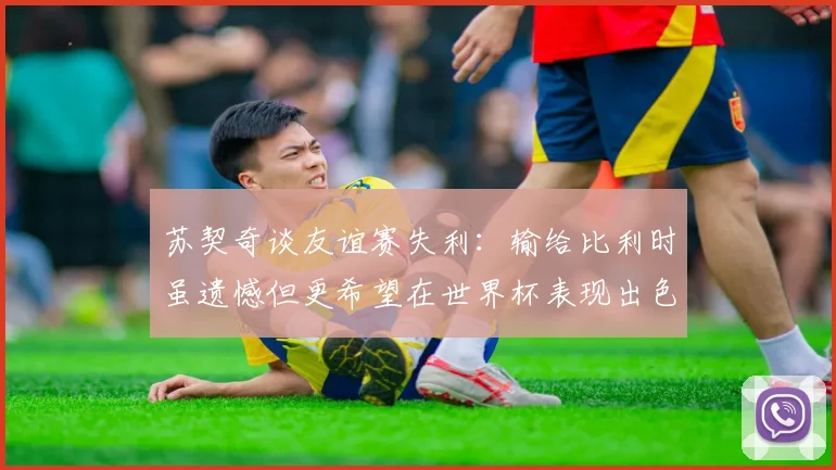 苏契奇谈友谊赛失利：输给比利时虽遗憾但更希望在世界杯表现出色