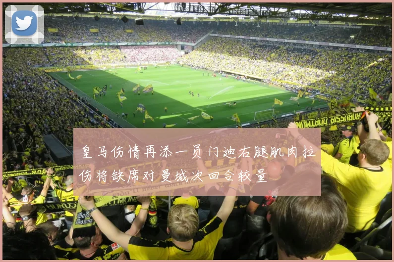 皇马伤情再添一员门迪右腿肌肉拉伤将缺席对曼城次回合较量