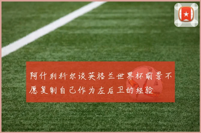阿什利科尔谈英格兰世界杯前景不愿复制自己作为左后卫的经验