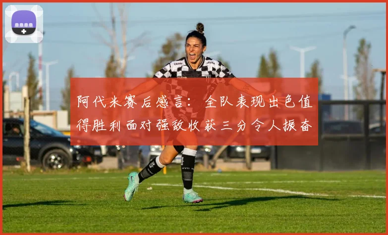 阿代米赛后感言：全队表现出色值得胜利面对强敌收获三分令人振奋