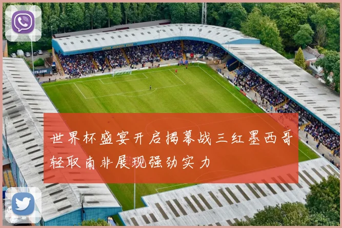 世界杯盛宴开启揭幕战三红墨西哥轻取南非展现强劲实力