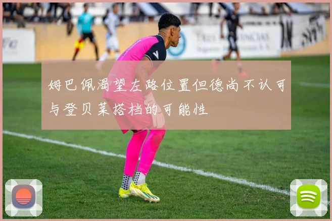 姆巴佩渴望左路位置但德尚不认可与登贝莱搭档的可能性