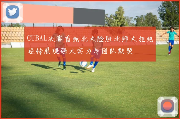 CUBAL决赛首轮北大险胜北师大拒绝逆转展现强大实力与团队默契